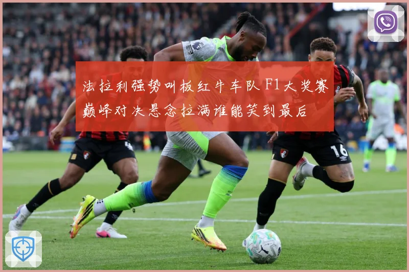 法拉利强势叫板红牛车队 F1大奖赛巅峰对决悬念拉满谁能笑到最后