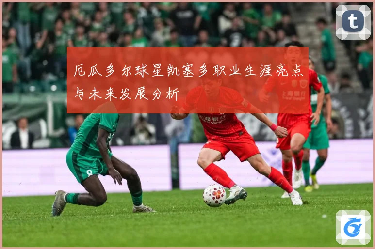 厄瓜多尔球星凯塞多职业生涯亮点与未来发展分析