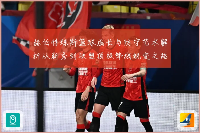 赫伯特琼斯篮球成长与防守艺术解析从新秀到联盟顶级锋线蜕变之路