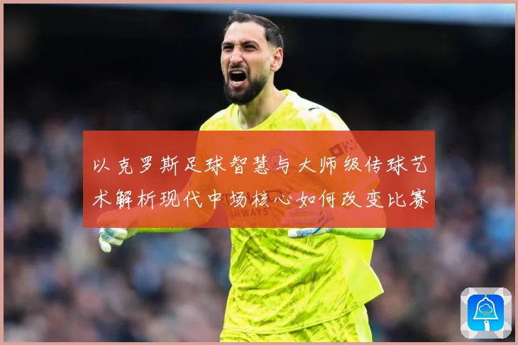 以克罗斯足球智慧与大师级传球艺术解析现代中场核心如何改变比赛格局