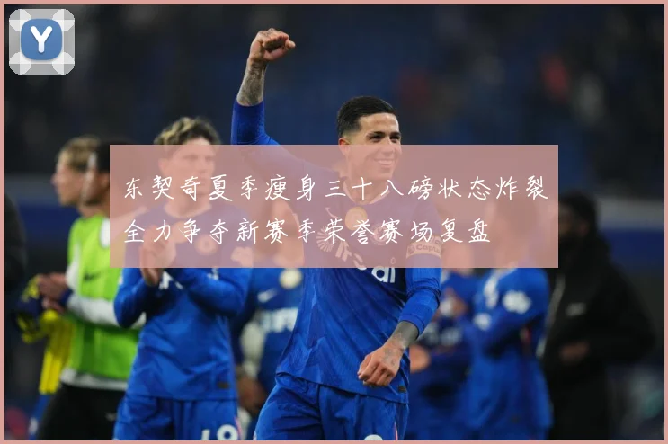 东契奇夏季瘦身三十八磅状态炸裂全力争夺新赛季荣誉赛场复盘