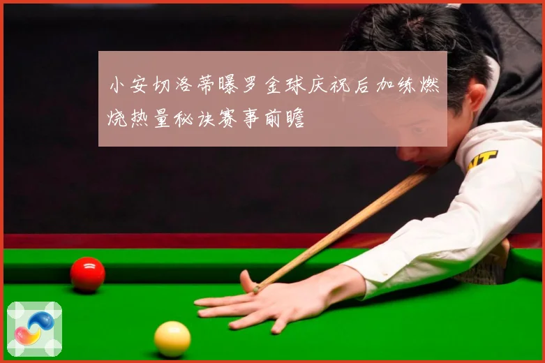 小安切洛蒂曝罗金球庆祝后加练燃烧热量秘诀赛事前瞻