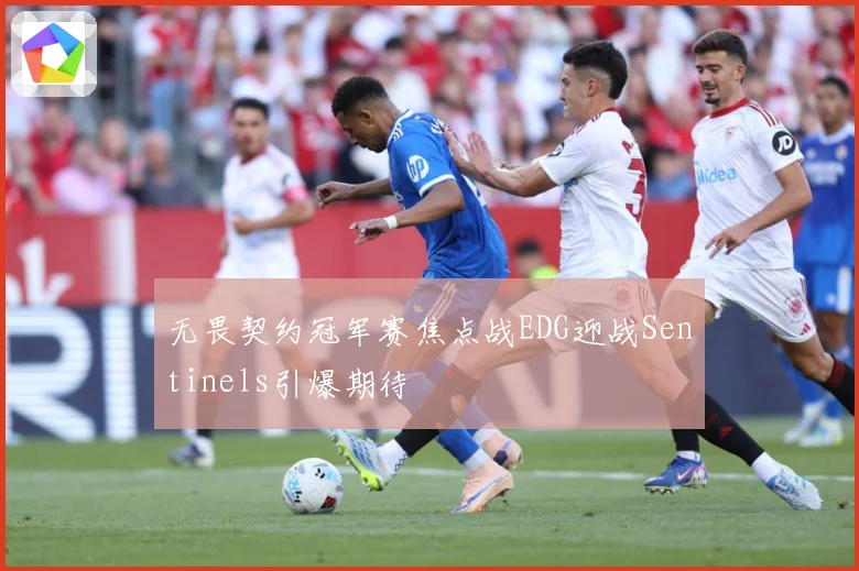 无畏契约冠军赛焦点战EDG迎战Sentinels引爆期待