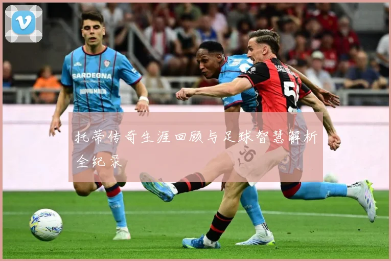托蒂传奇生涯回顾与足球智慧解析全纪录