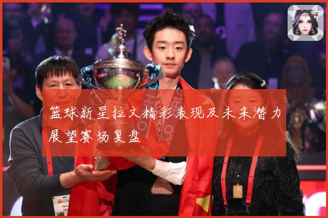 篮球新星拉文精彩表现及未来潜力展望赛场复盘