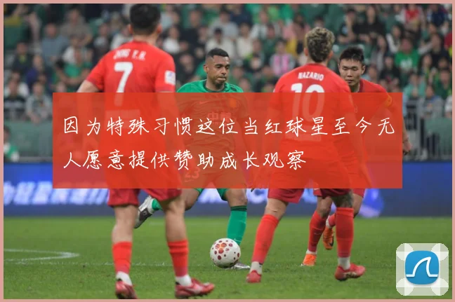 因为特殊习惯这位当红球星至今无人愿意提供赞助成长观察