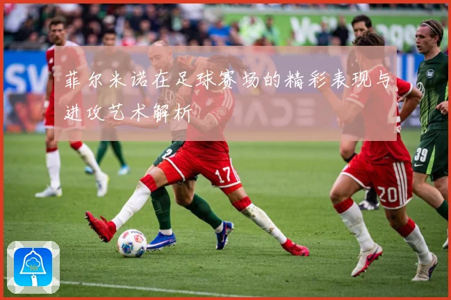 菲尔米诺在足球赛场的精彩表现与进攻艺术解析