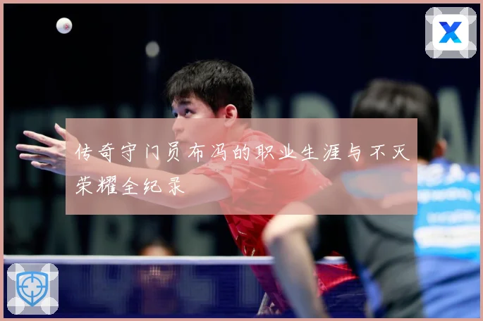 传奇守门员布冯的职业生涯与不灭荣耀全纪录