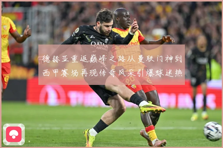 德赫亚重返巅峰之路从曼联门神到西甲赛场再现传奇风采引爆球迷热议