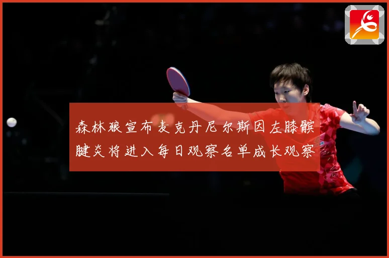 森林狼宣布麦克丹尼尔斯因左膝髌腱炎将进入每日观察名单成长观察