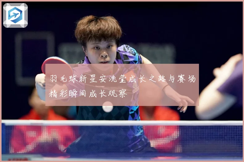 羽毛球新星安洗莹成长之路与赛场精彩瞬间成长观察