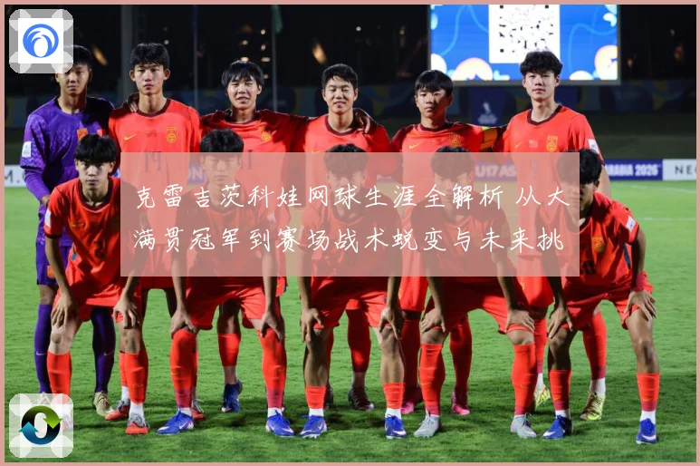 克雷吉茨科娃网球生涯全解析 从大满贯冠军到赛场战术蜕变与未来挑战