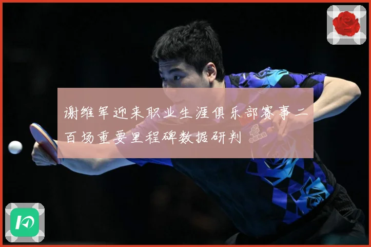 谢维军迎来职业生涯俱乐部赛事二百场重要里程碑数据研判