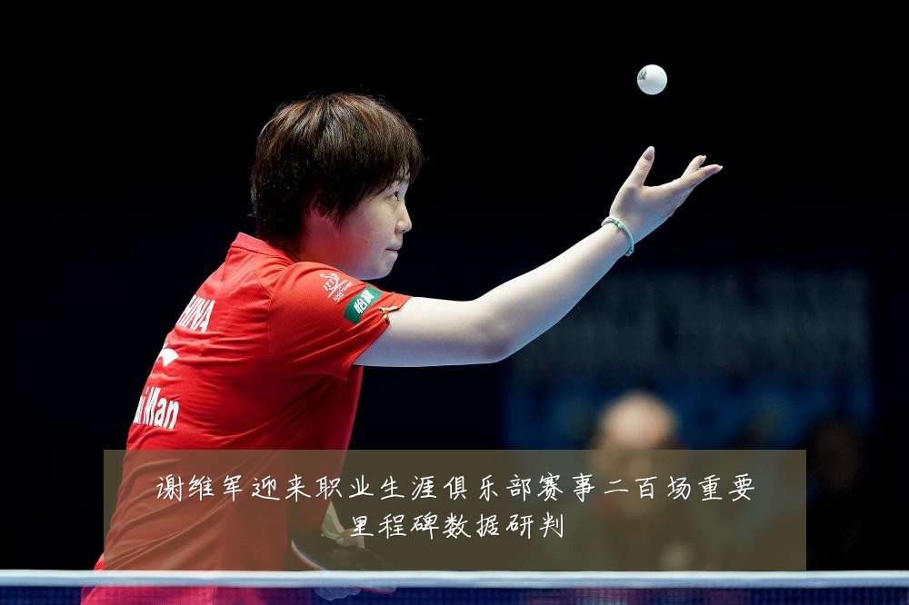 谢维军迎来职业生涯俱乐部赛事二百场重要里程碑数据研判