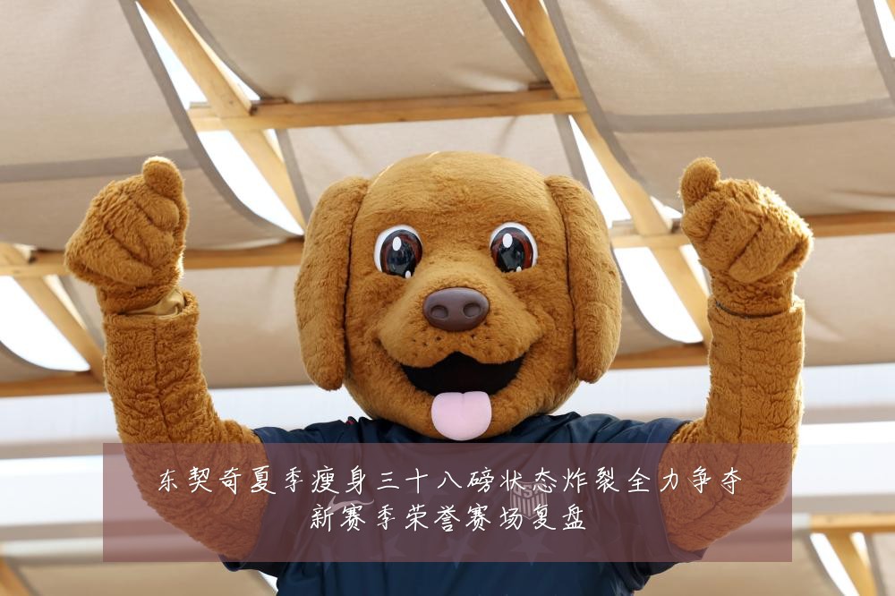 东契奇夏季瘦身三十八磅状态炸裂全力争夺新赛季荣誉赛场复盘