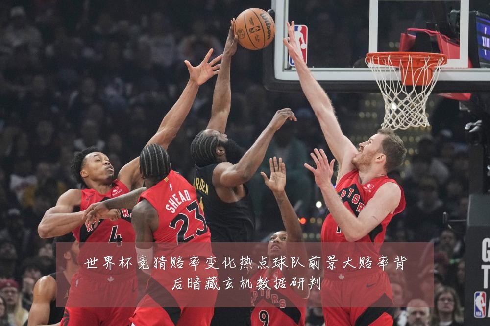 世界杯竞猜赔率变化热点球队前景大赔率背后暗藏玄机数据研判