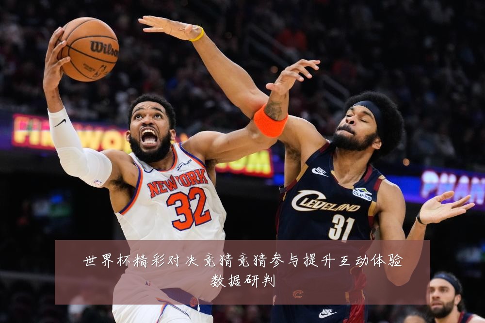 世界杯精彩对决竞猜竞猜参与提升互动体验数据研判