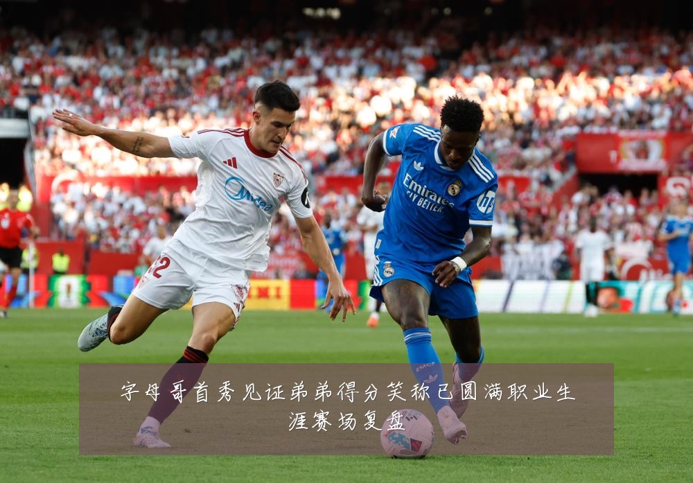 字母哥首秀见证弟弟得分笑称已圆满职业生涯赛场复盘