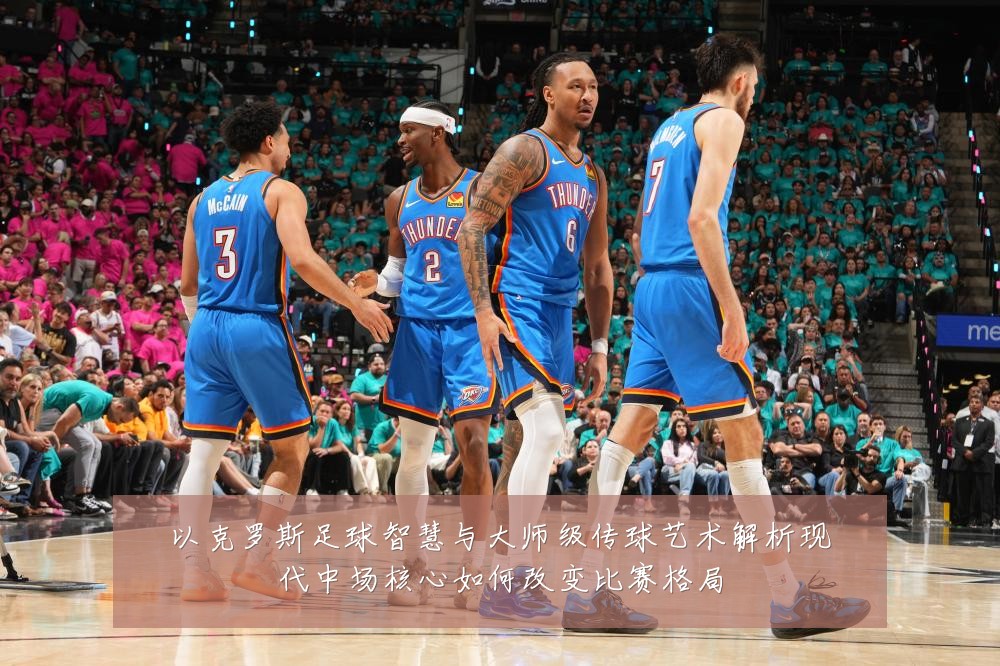 以克罗斯足球智慧与大师级传球艺术解析现代中场核心如何改变比赛格局