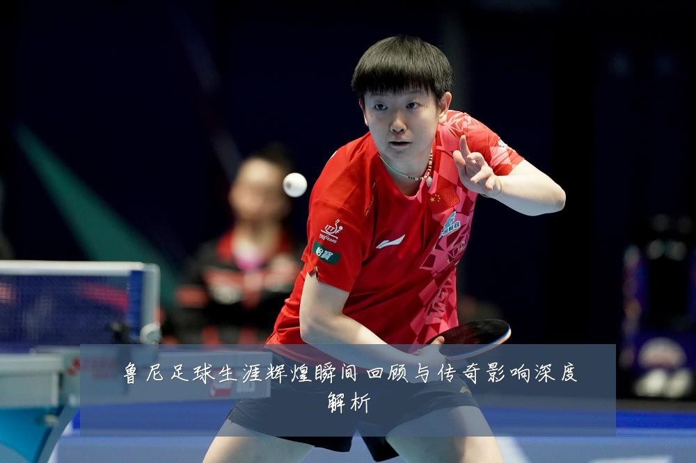 鲁尼足球生涯辉煌瞬间回顾与传奇影响深度解析