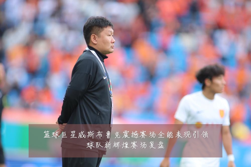 篮球巨星威斯布鲁克震撼赛场全能表现引领球队新辉煌赛场复盘